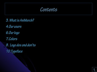 CCoonntteennttss 
33.. WWhhaatt iiss AAnniiMMeerrcchh?? 
44..OOuurr uusseerrss 
66..OOuurr llooggoo 
77..CCoolloorrss 
88.. LLooggoo ddooss aanndd ddoonn’’ttss 
1100..TTyyppeeffaaccee 
1. 
 