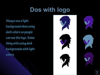 DDooss wwiitthh llooggoo 
AAllwwaayyss uussee aa lliigghhtt 
bbaacckkggrroouunndd wwhheenn uussiinngg 
ddaarrkk ccoolloorrss ssoo ppeeooppllee 
ccaann sseeee tthhee llooggoo.. SSaammee 
tthhiinngg wwiitthh uussiinngg ddaarrkk 
bbaacckkggrroouunnddss wwiitthh lliigghhtt 
ccoolloorrss.. 
7. 
 