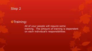 Step 2 
Training: 
All of your people will require some 
training. The amount of training is dependent 
on each individual’s responsibilities. 
 