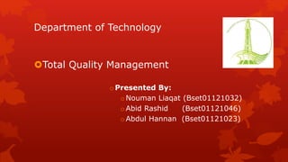 Department of Technology 
Total Quality Management 
oPresented By: 
oNouman Liaqat (Bset01121032) 
oAbid Rashid (Bset01121046) 
oAbdul Hannan (Bset01121023) 
 