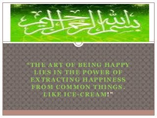 “ THE ART OF BEING HAP PY 
LIES IN THE POWER OF 
EXTRACTING HAPPINESS 
FROM COMMON THINGS. 
LIKE ICE-CREAM!" 
 