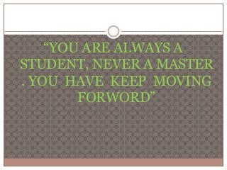“YOU ARE ALWAYS A 
STUDENT, NEVER A MASTER 
. YOU HAVE KEEP MOVING 
FORWORD” 
 