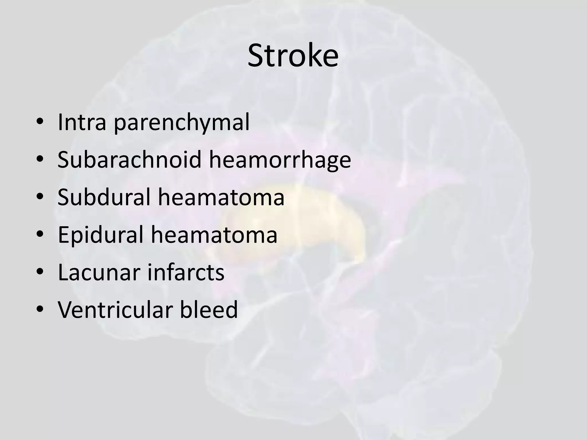 Stroke 
• Intra parenchymal 
• Subarachnoid heamorrhage 
• Subdural heamatoma 
• Epidural heamatoma 
• Lacunar infarcts 
• Ventricular bleed 
 