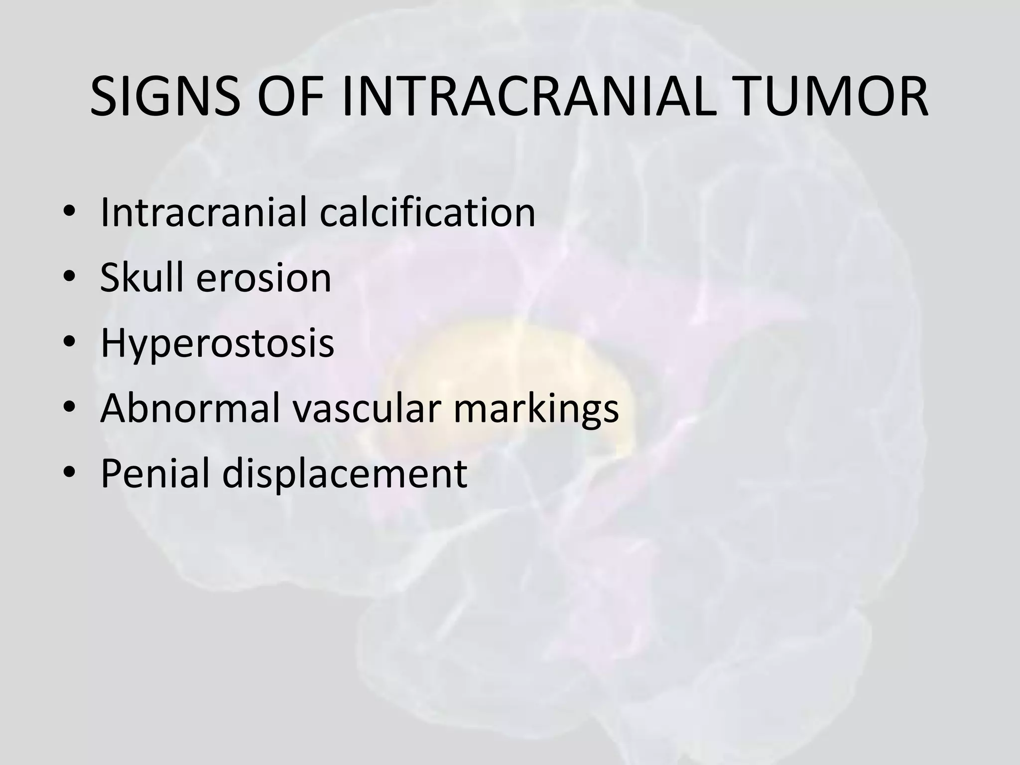 SIGNS OF INTRACRANIAL TUMOR 
• Intracranial calcification 
• Skull erosion 
• Hyperostosis 
• Abnormal vascular markings 
• Penial displacement 
 