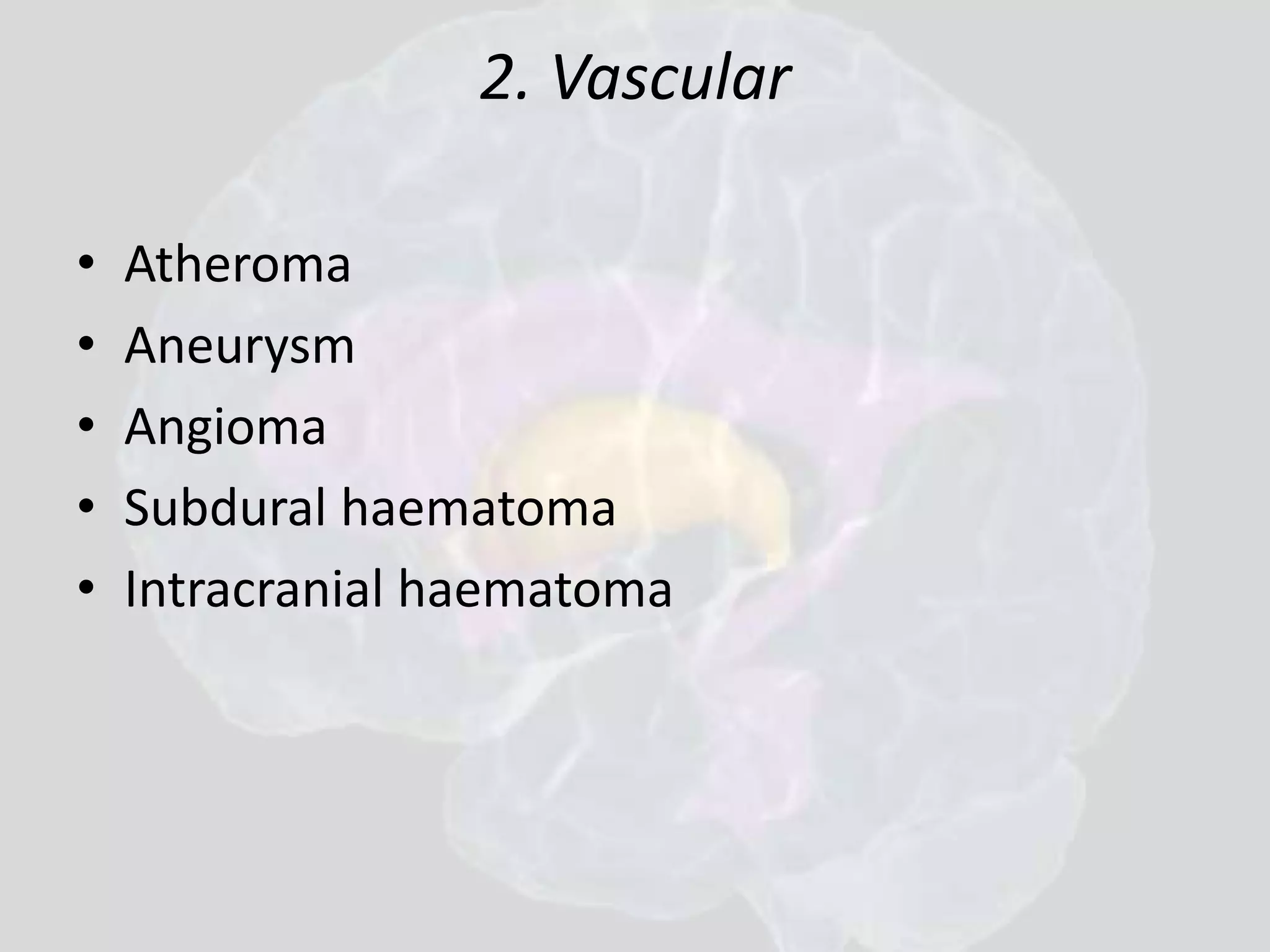2. Vascular 
• Atheroma 
• Aneurysm 
• Angioma 
• Subdural haematoma 
• Intracranial haematoma 
 