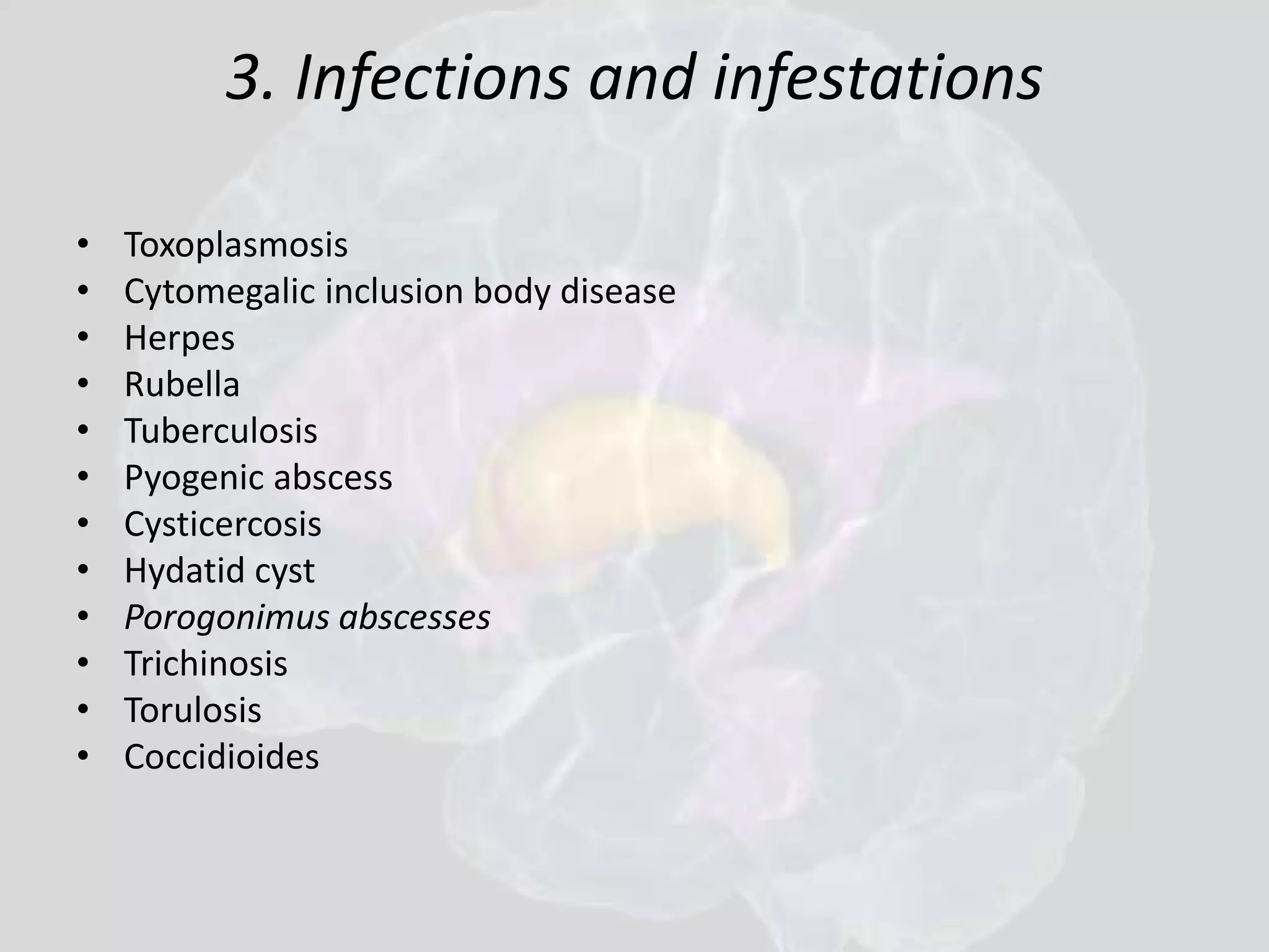 3. Infections and infestations 
• Toxoplasmosis 
• Cytomegalic inclusion body disease 
• Herpes 
• Rubella 
• Tuberculosis 
• Pyogenic abscess 
• Cysticercosis 
• Hydatid cyst 
• Porogonimus abscesses 
• Trichinosis 
• Torulosis 
• Coccidioides 
 