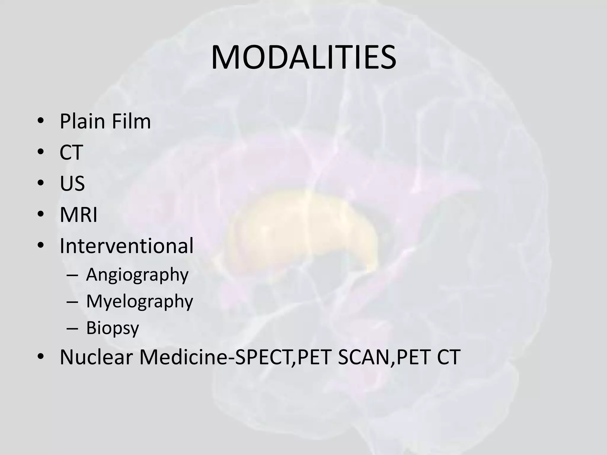 MODALITIES 
• Plain Film 
• CT 
• US 
• MRI 
• Interventional 
– Angiography 
– Myelography 
– Biopsy 
• Nuclear Medicine-SPECT,PET SCAN,PET CT 
 