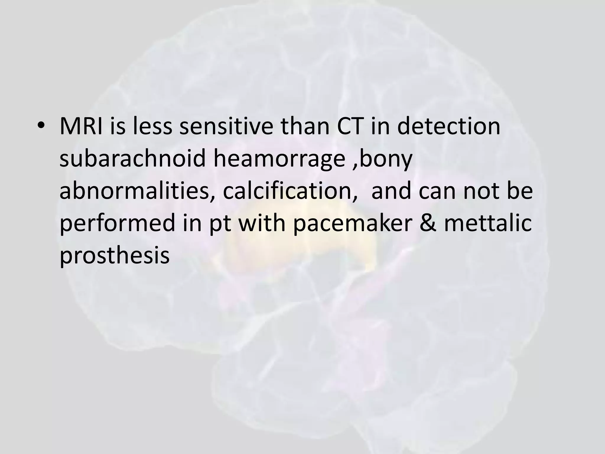 • MRI is less sensitive than CT in detection 
subarachnoid heamorrage ,bony 
abnormalities, calcification, and can not be 
performed in pt with pacemaker & mettalic 
prosthesis 
 