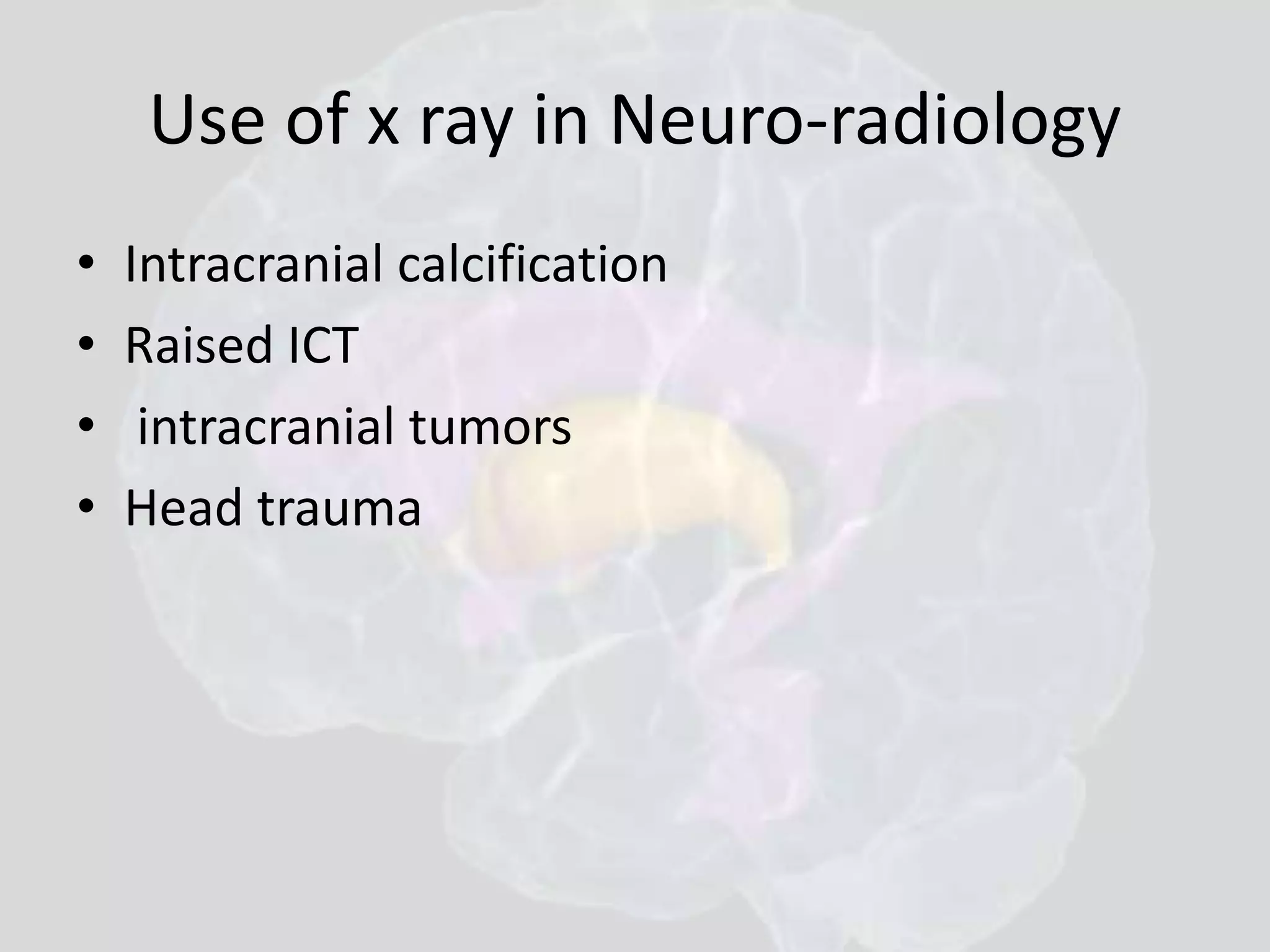 Use of x ray in Neuro-radiology 
• Intracranial calcification 
• Raised ICT 
• intracranial tumors 
• Head trauma 
 