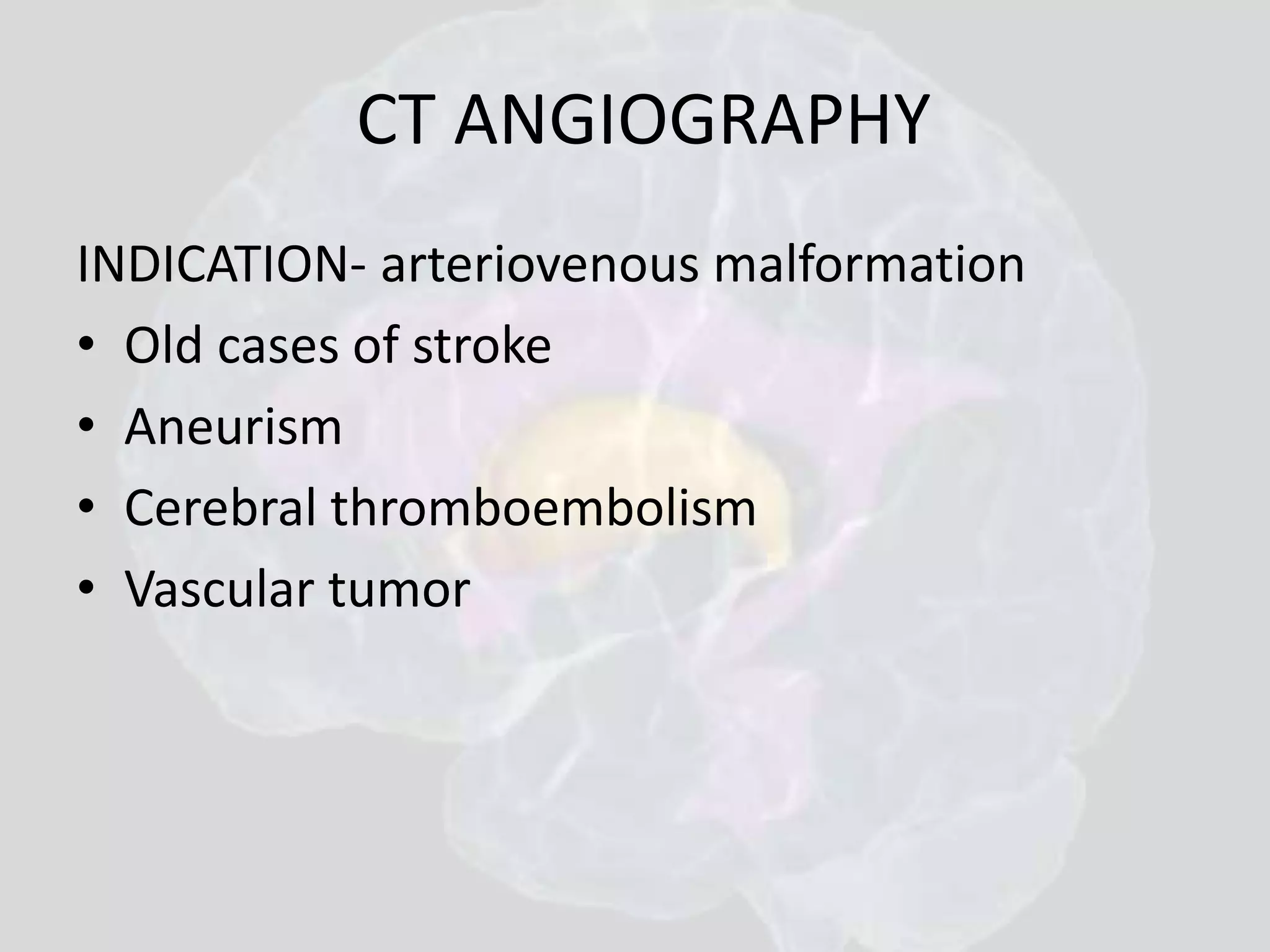 CT ANGIOGRAPHY 
INDICATION- arteriovenous malformation 
• Old cases of stroke 
• Aneurism 
• Cerebral thromboembolism 
• Vascular tumor 
 
