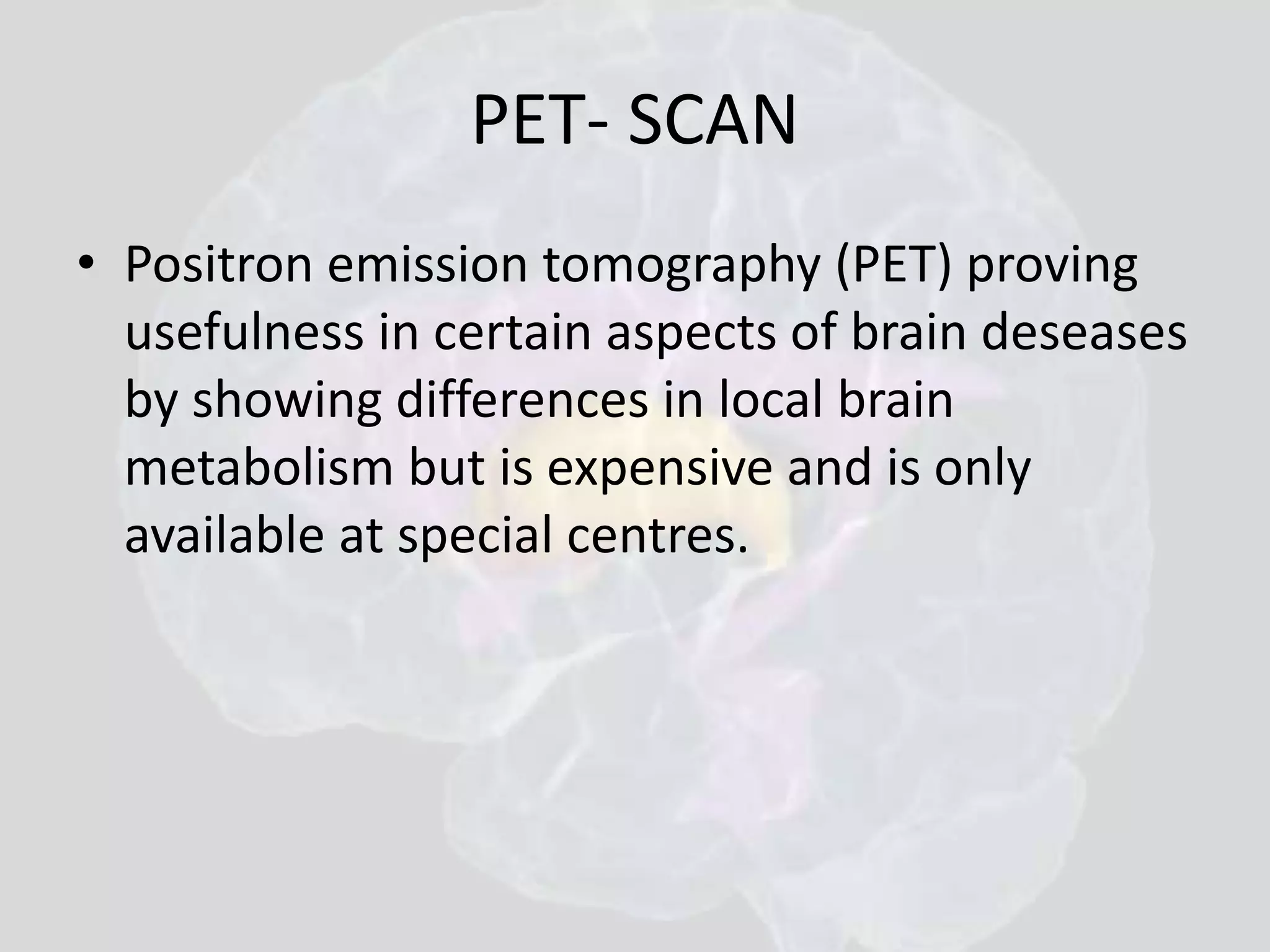 PET- SCAN 
• Positron emission tomography (PET) proving 
usefulness in certain aspects of brain deseases 
by showing differences in local brain 
metabolism but is expensive and is only 
available at special centres. 
 