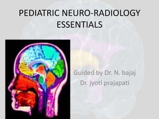 PEDIATRIC NEURO-RADIOLOGY 
ESSENTIALS 
Guided by Dr. N. bajaj 
Dr. jyoti prajapati 
 