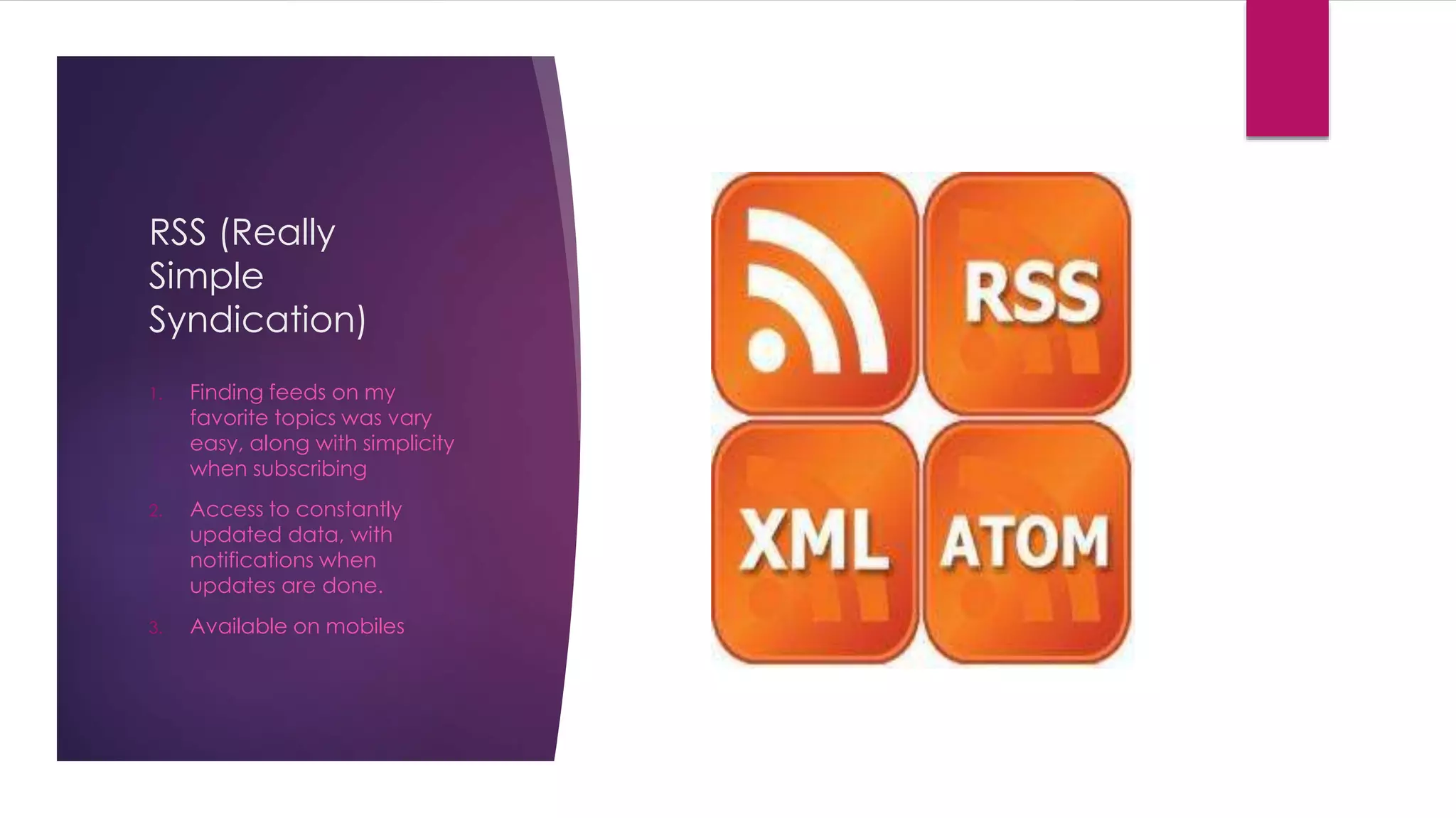 RSS (Really 
Simple 
Syndication) 
1. Finding feeds on my 
favorite topics was vary 
easy, along with simplicity 
when subscribing 
2. Access to constantly 
updated data, with 
notifications when 
updates are done. 
3. Available on mobiles 
 