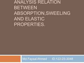 ANALYSIS RELATION 
BETWEEN 
ABSORPTION,SWEELING 
AND ELASTIC 
PROPERTIES. 
Md.Faysal Ahmed ID:122-23-3048 
 