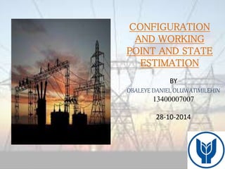 CONFIGURATION 
AND WORKING 
POINT AND STATE 
ESTIMATION 
BY 
OBALEYE DANIEL OLUWATIMILEHIN 
13400007007 
28-10-2014 
 