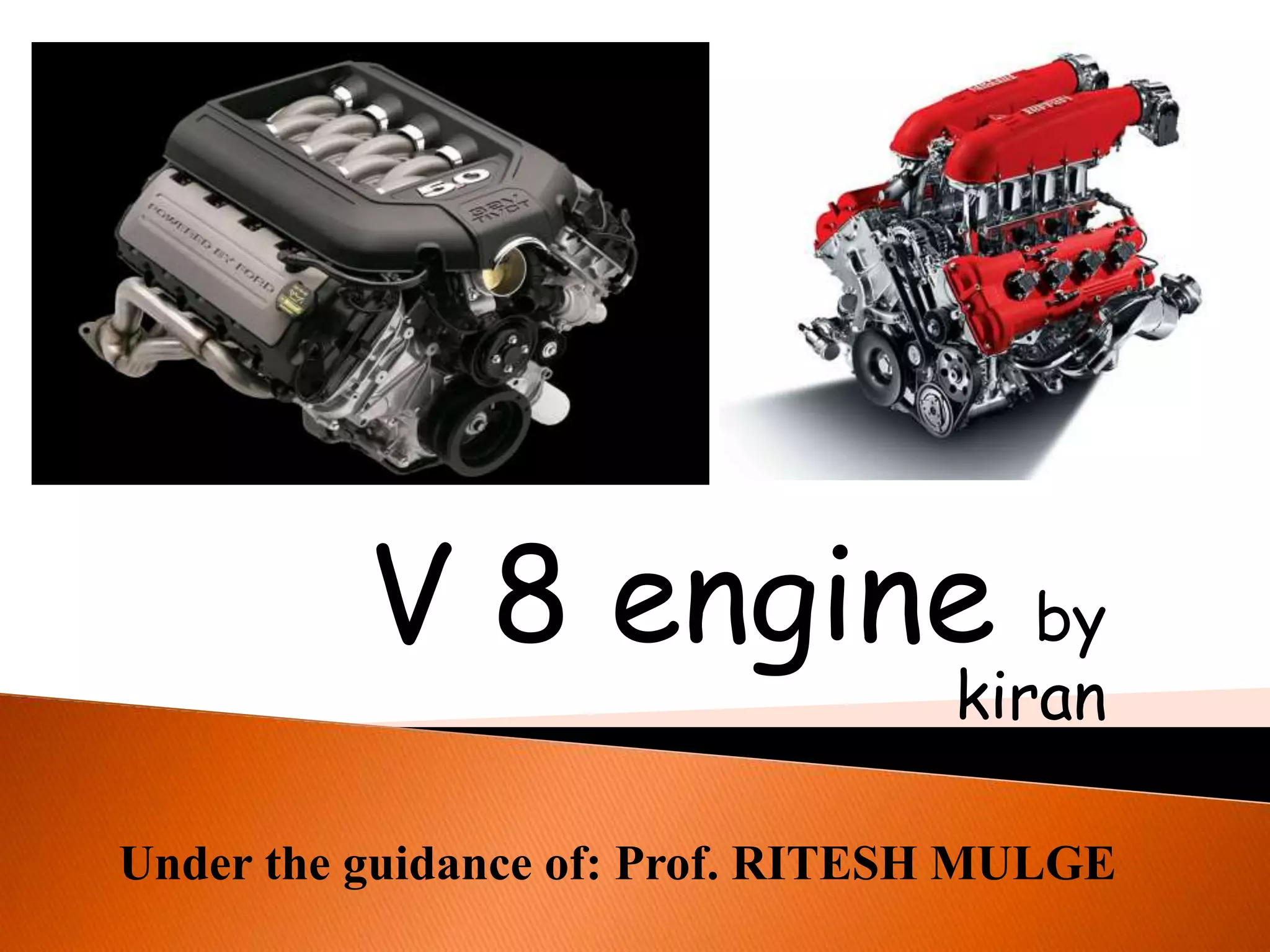 V 8 engine by 
kiran 
Under the guidance of: Prof. RITESH MULGE 
 