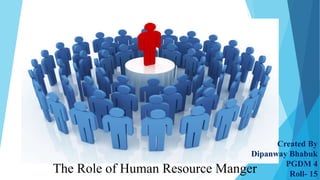 The Role of Human Resource Manger 
Created By 
Dipanway Bhabuk 
PGDM 4 
Roll- 15 
 