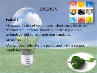 ENERGY
Policies
• Expand the use of coal to meet short-term, electricity
demand requirements, based on the least polluting
technology and current emission standards.
Measures
•Assign clear roles for the public and private sectors in
supplying energy
 