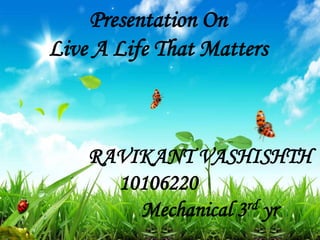 Presentation On
Live A Life That Matters
RAVIKANT VASHISHTH
10106220
Mechanical 3rd yr
 
