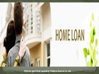Hot to get Get quickly Home loans in uk
 