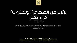 –
A REPORT ABOUT THE ONLINE NEWS WEBSITES IN EGYPT
MAY 2014 – DEC 2014
–
BY: MUHAMMAD OMAR – BLOGGER & CO-FOUNDER @ E3LANGI.COM
 