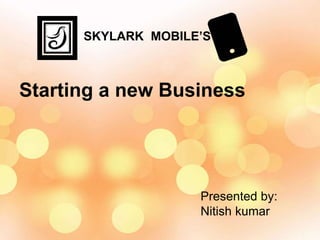 Starting a new Business
Presented by:
Nitish kumar
SKYLARK MOBILE’S
 