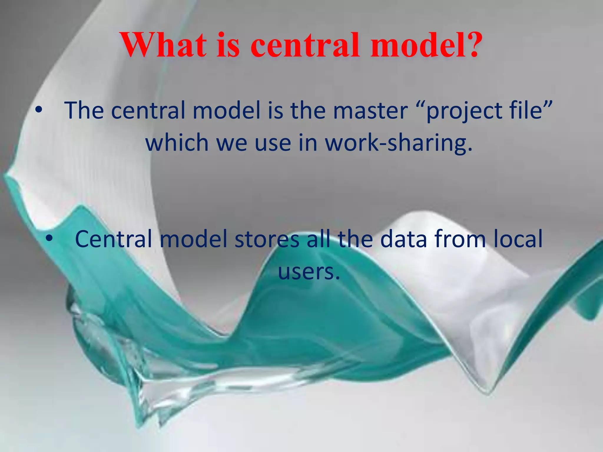 What is central model?
• The central model is the master “project file”
which we use in work-sharing.
• Central model stores all the data from local
users.
 