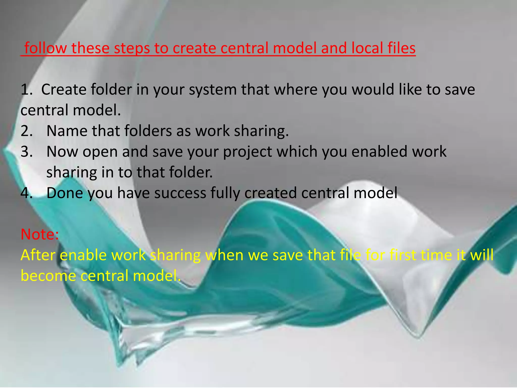 follow these steps to create central model and local files
1. Create folder in your system that where you would like to save
central model.
2. Name that folders as work sharing.
3. Now open and save your project which you enabled work
sharing in to that folder.
4. Done you have success fully created central model
Note:
After enable work sharing when we save that file for first time it will
become central model.
 
