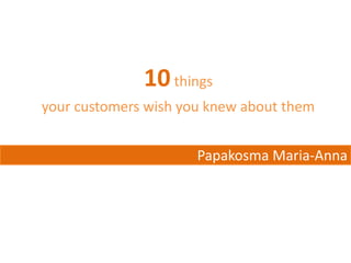 10things
your customers wish you knew about them
Papakosma Maria-Anna
 