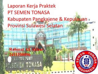Laporan Kerja Praktek
PT SEMEN TONASA
Kabupaten Pangkajene & Kepulauan
Provinsi Sulawesi Selatan
Rahmat Ali Akbar
2411100096
 
