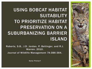 Roberts, S.B., J.D. Jordan, P. Bettinger, and R.J.
Warren. 2010.
Journal of Wildlife Management 74:386-384.
Kelsi Potterf
USING BOBCAT HABITAT
SUITABILITY
TO PRIORITIZE HABITAT
PRESERVATION ON A
SUBURBANIZING BARRIER
ISLAND
 