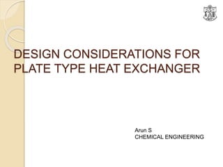 DESIGN CONSIDERATIONS FOR
PLATE TYPE HEAT EXCHANGER
Arun S
CHEMICAL ENGINEERING
 
