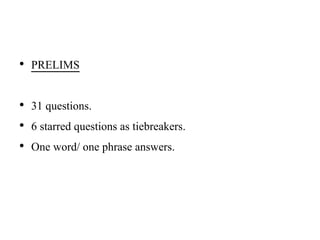 • PRELIMS
• 31 questions.
• 6 starred questions as tiebreakers.
• One word/ one phrase answers.
 