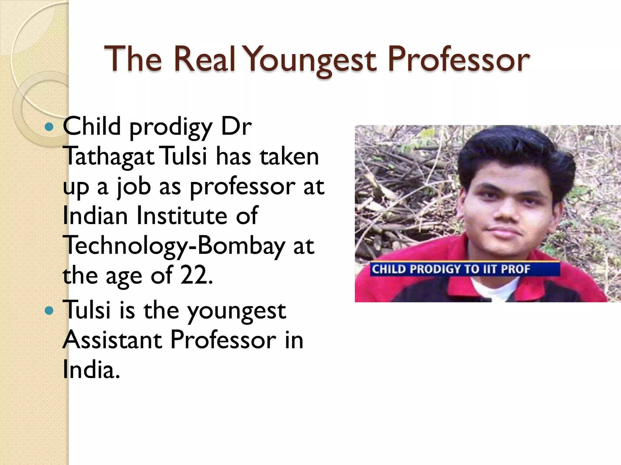 The RealYoungest Professor
 Child prodigy Dr
TathagatTulsi has taken
up a job as professor at
Indian Institute of
Technology-Bombay at
the age of 22.
 Tulsi is the youngest
Assistant Professor in
India.
 