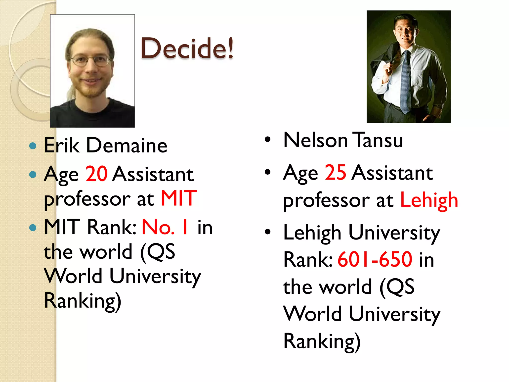 You Decide!
 Erik Demaine
 Age 20 Assistant
professor at MIT
 MIT Rank: No. 1 in
the world (QS
World University
Ranking)
• Nelson Tansu
• Age 25 Assistant
professor at Lehigh
• Lehigh University
Rank: 601-650 in
the world (QS
World University
Ranking)
 