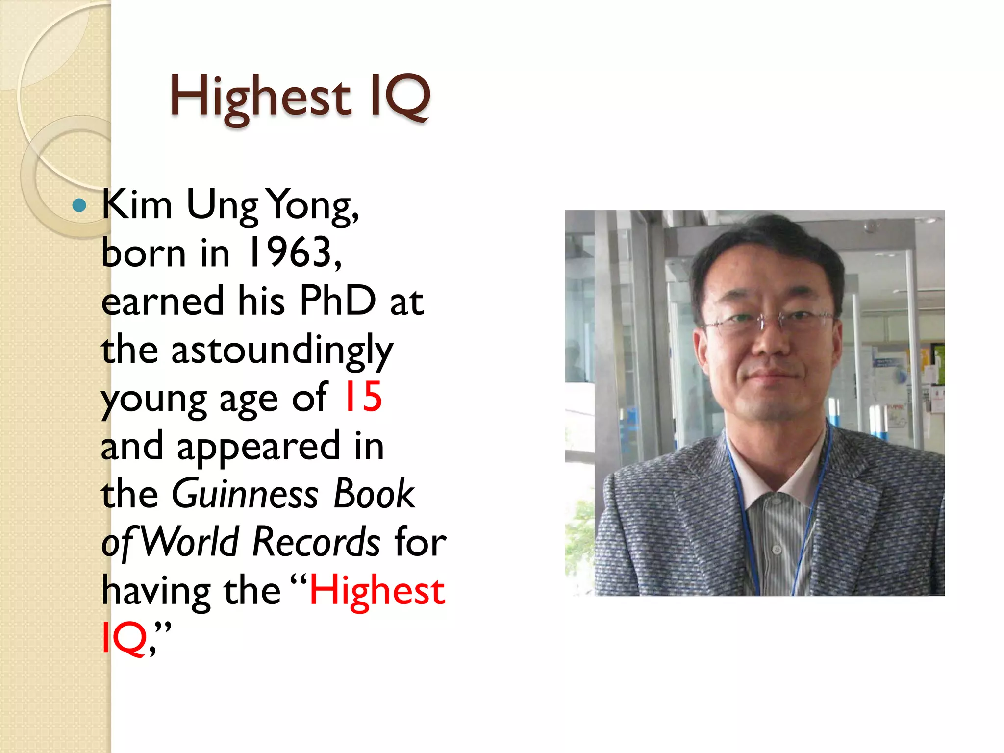 Highest IQ
 Kim UngYong,
born in 1963,
earned his PhD at
the astoundingly
young age of 15
and appeared in
the Guinness Book
ofWorld Records for
having the “Highest
IQ,”
 