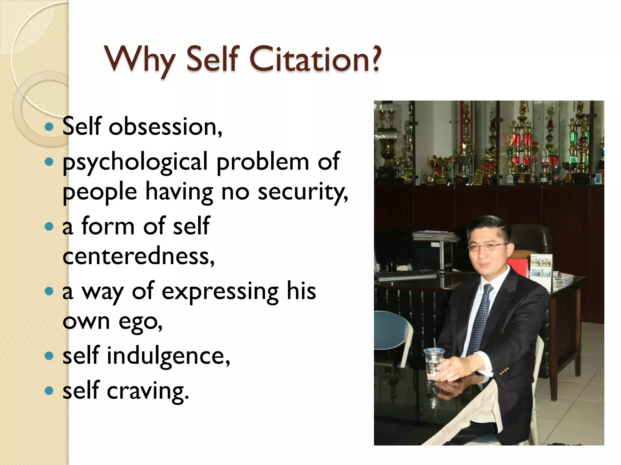 Why Self Citation?
 Self obsession,
 psychological problem of
people having no security,
 a form of self
centeredness,
 a way of expressing his
own ego,
 self indulgence,
 self craving.
 