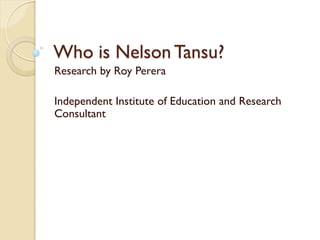 Who is Nelson Tansu?
Research by Roy Perera
Independent Institute of Education and Research
Consultant
 