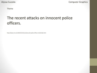 Theme
The recent attacks on innocent police
officers.
http://www.cnn.com/2014/12/21/us/new-york-police-officers-shot/index.html
Alyssa Cuzzola Computer Graphics
 