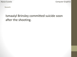 Research
Ismaaiyl Brinsley committed suicide soon
after the shooting.
Alyssa Cuzzola Computer Graphics
 