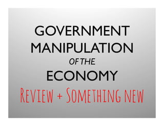GOVERNMENT
MANIPULATION
OFTHE 
ECONOMY	
  
Review+Somethingnew
 