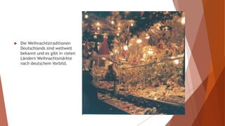  Die Weihnachtstraditionen
Deutschlands sind weltweit
bekannt und es gibt in vielen
Ländern Weihnachtsmärkte
nach deutschem Vorbild.
 