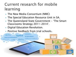  The New Media Consortium (NMC)
The Special Education Resource Unit in SA.
The Queensland State Government – ‘The Smart
Classrooms Strategy 2011-2014’.
Digital Education Revolution.
Positive feedback from trial schools.