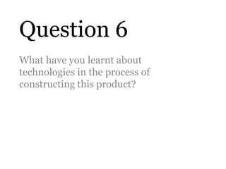 Question 6
What have you learnt about
technologies in the process of
constructing this product?
 