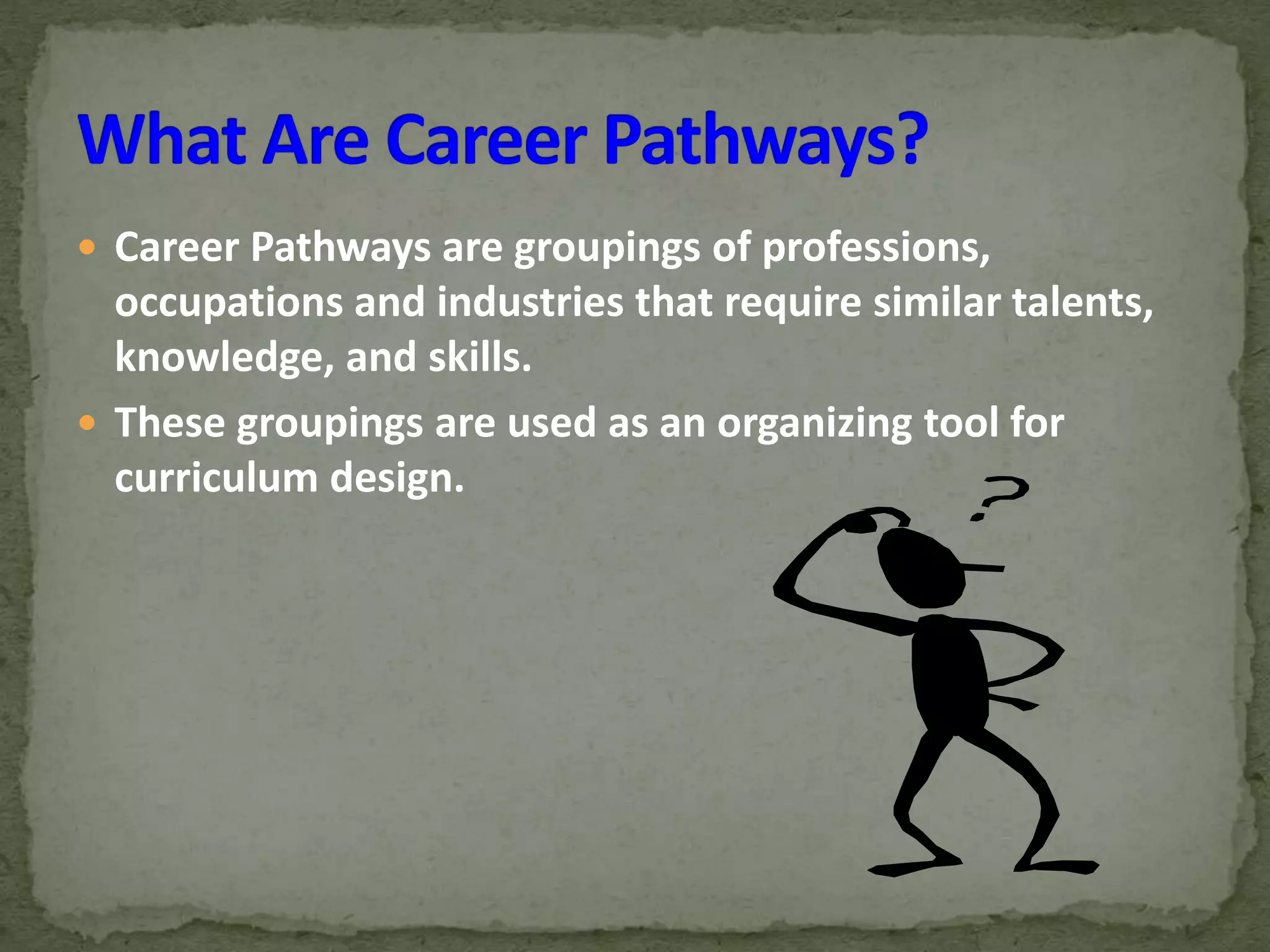 Career Pathways are groupings of professions,
occupations and industries that require similar talents,
knowledge, and skills.
These groupings are used as an organizing tool for
curriculum design.