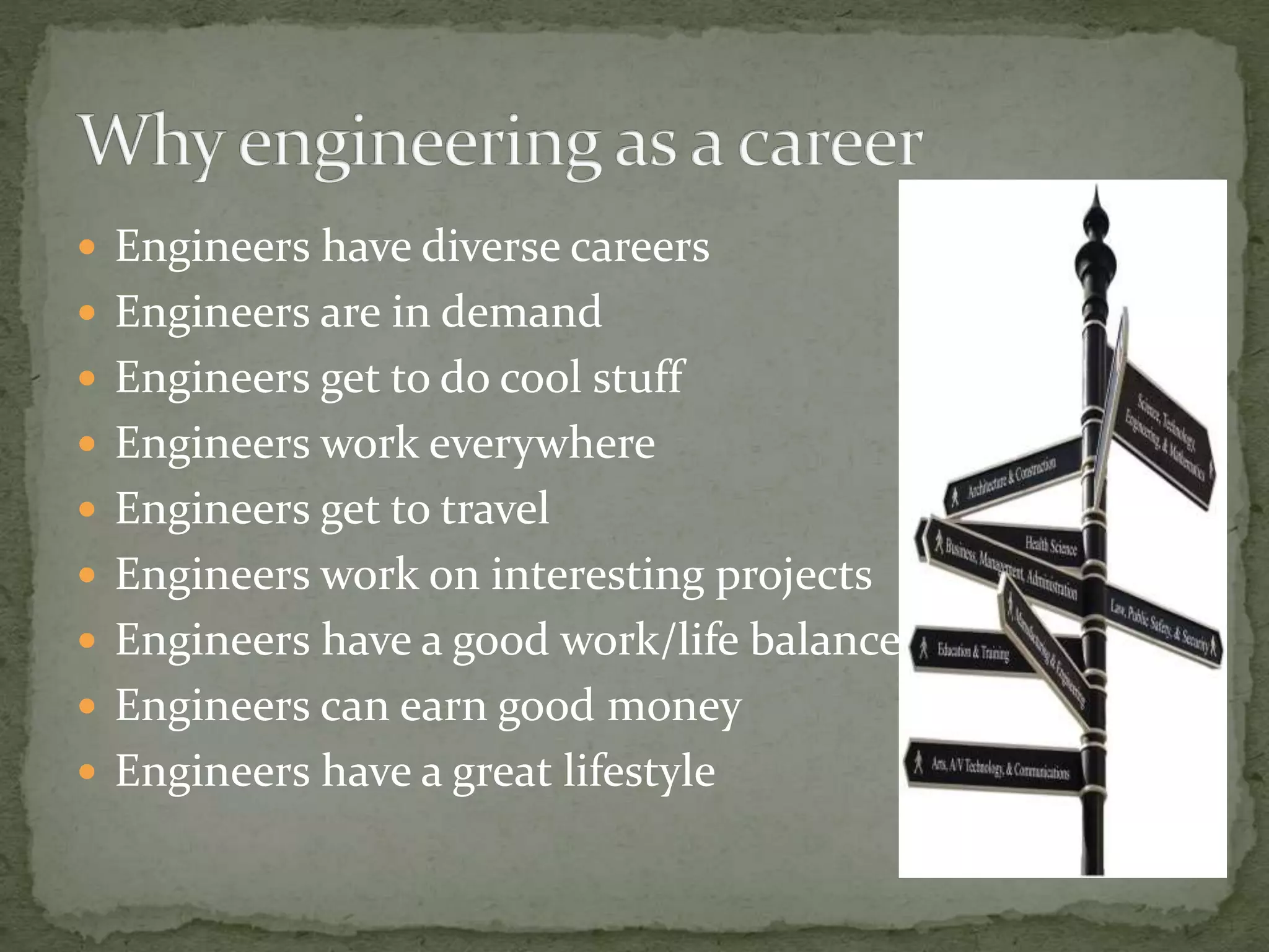  Engineers have diverse careers
Engineers are in demand
Engineers get to do cool stuff
Engineers work everywhere
Engineers get to travel
Engineers work on interesting projects
Engineers have a good work/life balance
Engineers can earn good money
Engineers have a great lifestyle