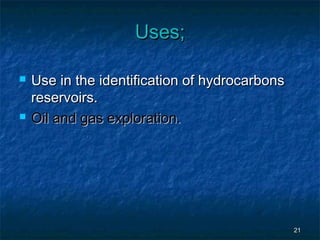  Use in the identification of hydrocarbonsUse in the identification of hydrocarbons
reservoirs.reservoirs.
 Oil and gas exploration.Oil and gas exploration.
2121
Uses;Uses;
 