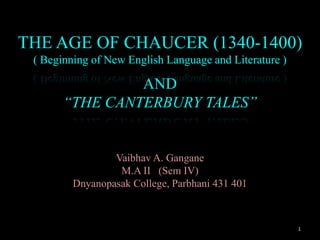 THE AGE OF CHAUCER (1340-1400)
( Beginning of New English Language and Literature )
Vaibhav A. Gangane
M.A II (Sem IV)
Dnyanopasak College, Parbhani 431 401
AND
“THE CANTERBURY TALES”
1
 