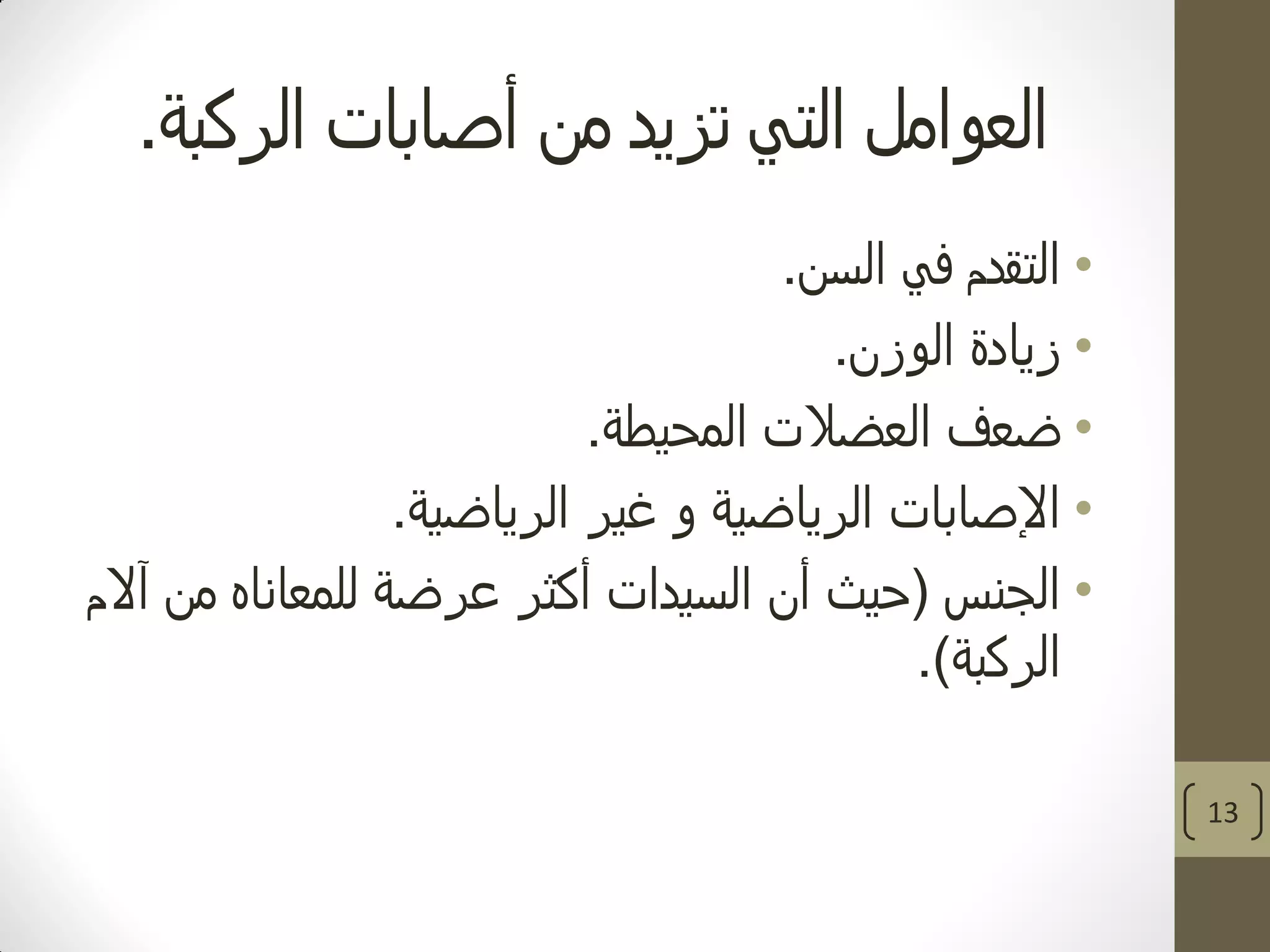 ‫الركبة‬ ‫أصابات‬ ‫من‬ ‫تزيد‬ ‫التي‬ ‫العوامل‬.
•‫السن‬ ‫في‬ ‫التقدم‬.
•‫الوزن‬ ‫زيادة‬.
•‫المحيطة‬ ‫العضالت‬ ‫ضعف‬.
•‫الرياضية‬ ‫غير‬ ‫و‬ ‫الرياضية‬ ‫اإلصابات‬.
•‫الجنس‬(‫آالم‬ ‫من‬ ‫للمعاناه‬ ‫عرضة‬ ‫أكثر‬ ‫السيدات‬ ‫أن‬ ‫حيث‬
‫الركبة‬.)
13
 
