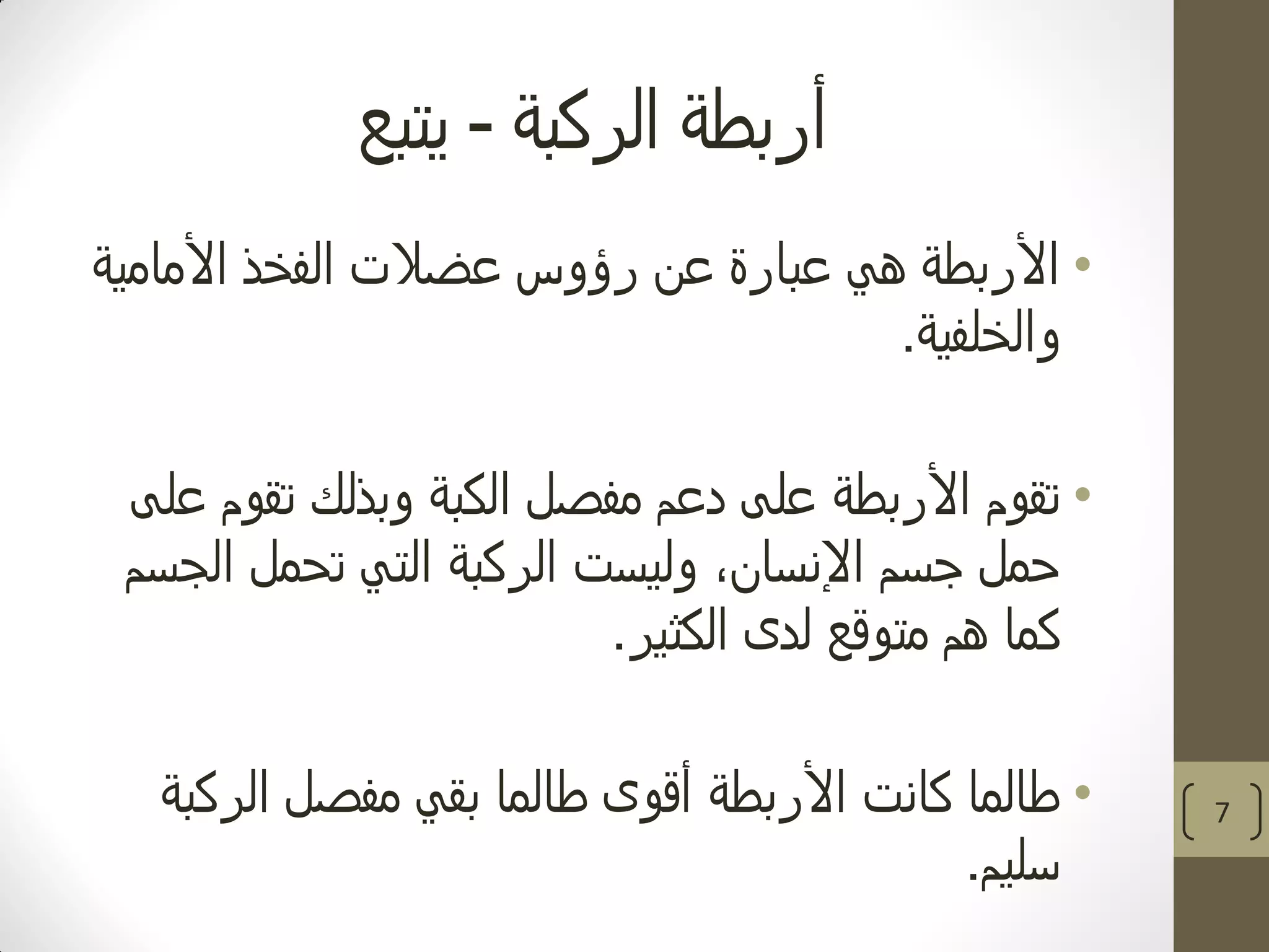 ‫الركبة‬ ‫أربطة‬-‫يتبع‬
•‫األمامية‬ ‫الفخذ‬ ‫عضالت‬ ‫رؤوس‬ ‫عن‬ ‫عبارة‬ ‫هي‬ ‫األربطة‬
‫والخلفية‬.
•‫على‬ ‫تقوم‬ ‫وبذلك‬ ‫الكبة‬ ‫مفصل‬ ‫دعم‬ ‫على‬ ‫األربطة‬ ‫تقوم‬
‫الجسم‬ ‫تحمل‬ ‫التي‬ ‫الركبة‬ ‫وليست‬ ،‫اإلنسان‬ ‫جسم‬ ‫حمل‬
‫الكثير‬ ‫لدى‬ ‫متوقع‬ ‫هم‬ ‫كما‬.
•‫الركبة‬ ‫مفصل‬ ‫بقي‬ ‫طالما‬ ‫أقوى‬ ‫األربطة‬ ‫كانت‬ ‫طالما‬
‫سليم‬.
7
 